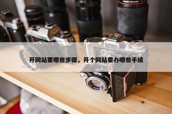开网站要哪些步骤，开个网站要办哪些手续
