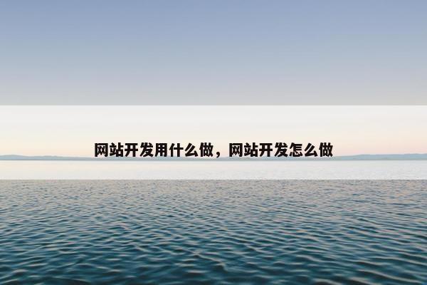 网站开发用什么做，网站开发怎么做