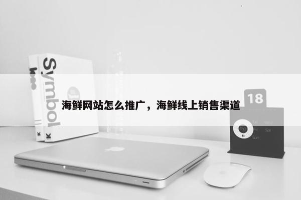 海鲜网站怎么推广，海鲜线上销售渠道