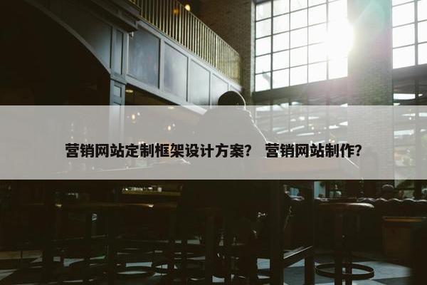 营销网站定制框架设计方案？ 营销网站制作？