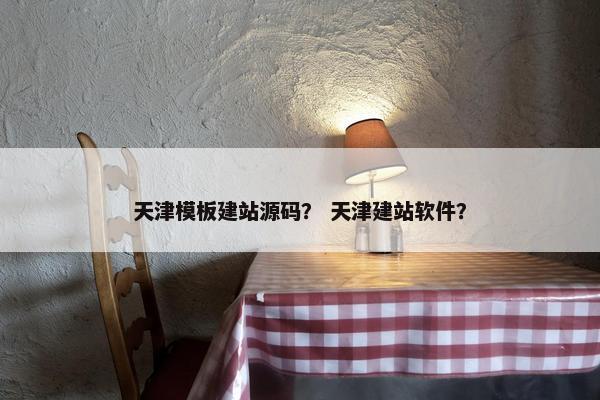 天津模板建站源码？ 天津建站软件？