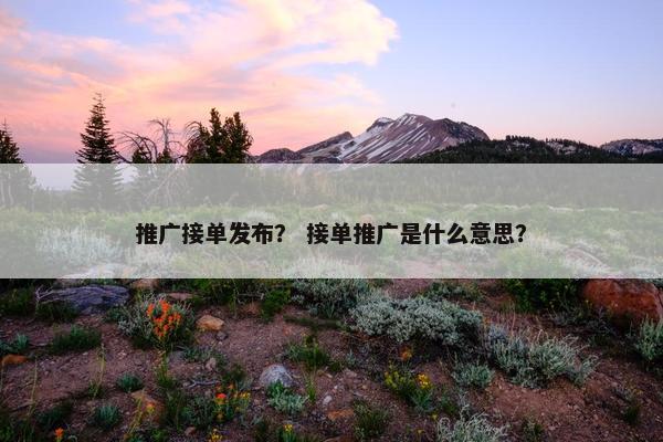 推广接单发布？ 接单推广是什么意思？