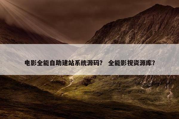 电影全能自助建站系统源码？ 全能影视资源库？