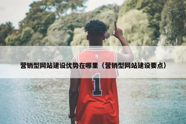 营销型网站建设优势在哪里（营销型网站建设要点）