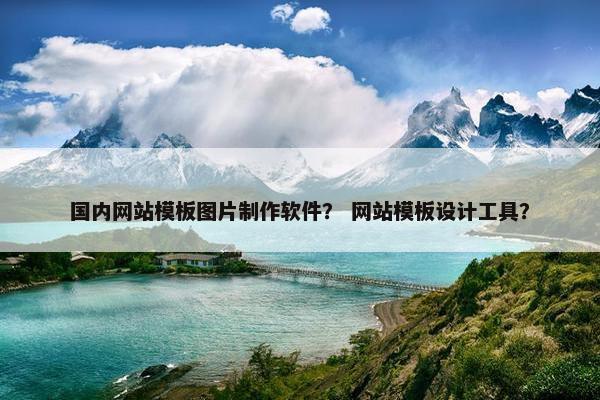国内网站模板图片制作软件？ 网站模板设计工具？