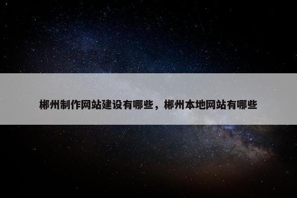郴州制作网站建设有哪些，郴州本地网站有哪些