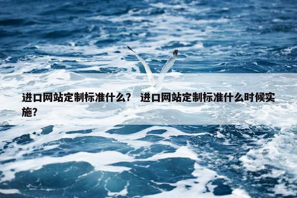 进口网站定制标准什么？ 进口网站定制标准什么时候实施？