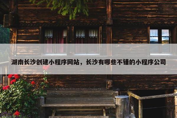 湖南长沙创建小程序网站，长沙有哪些不错的小程序公司