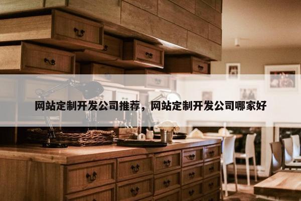 网站定制开发公司推荐，网站定制开发公司哪家好