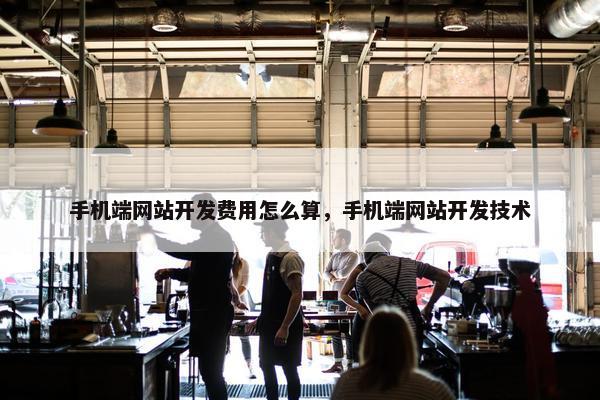 手机端网站开发费用怎么算，手机端网站开发技术
