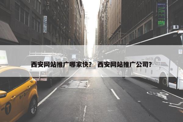西安网站推广哪家快？ 西安网站推广公司？