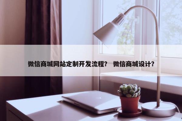 微信商城网站定制开发流程？ 微信商城设计？
