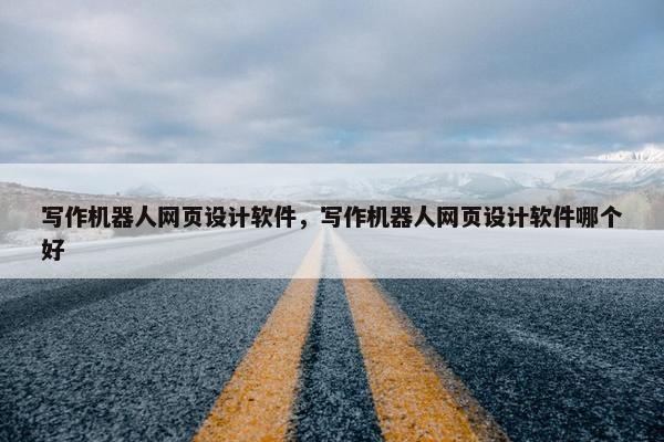 写作机器人网页设计软件，写作机器人网页设计软件哪个好