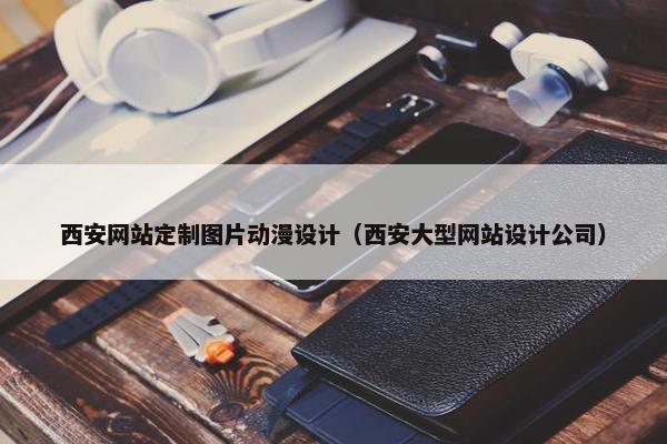西安网站定制图片动漫设计（西安大型网站设计公司）