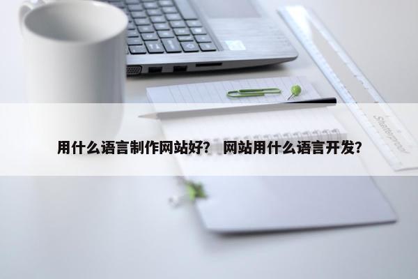 用什么语言制作网站好？ 网站用什么语言开发？