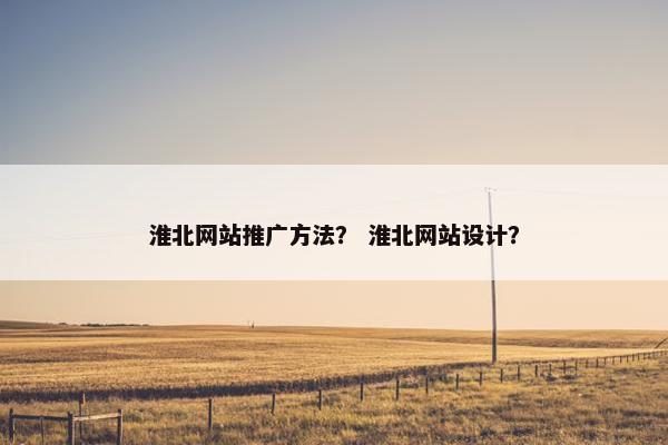 淮北网站推广方法？ 淮北网站设计？