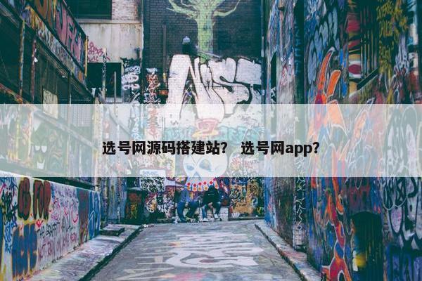 选号网源码搭建站？ 选号网app？