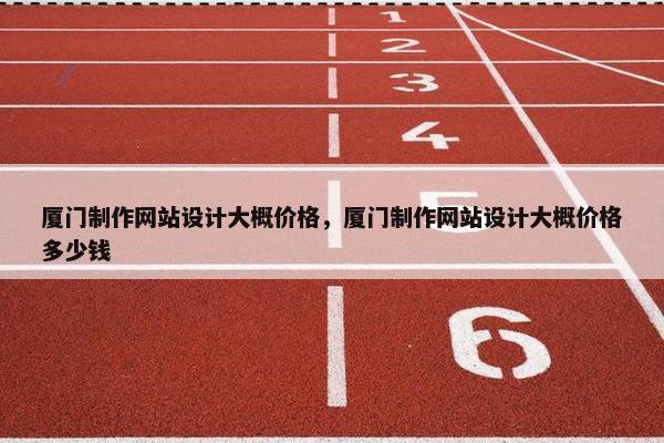 厦门制作网站设计大概价格，厦门制作网站设计大概价格多少钱