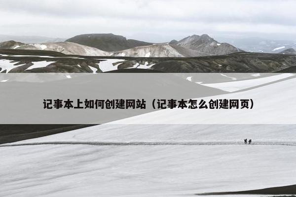 记事本上如何创建网站（记事本怎么创建网页）