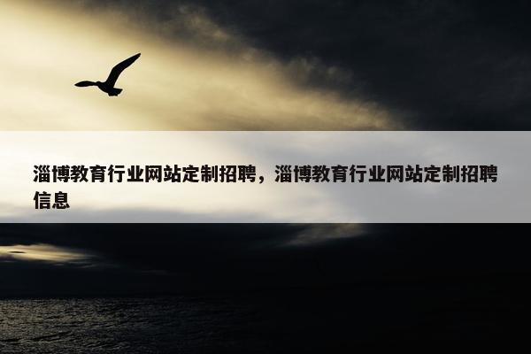 淄博教育行业网站定制招聘，淄博教育行业网站定制招聘信息