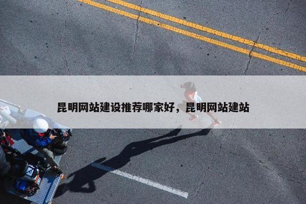 昆明网站建设推荐哪家好，昆明网站建站