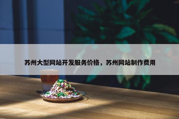 苏州大型网站开发服务价格，苏州网站制作费用