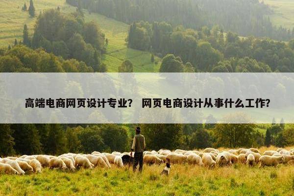 高端电商网页设计专业？ 网页电商设计从事什么工作？