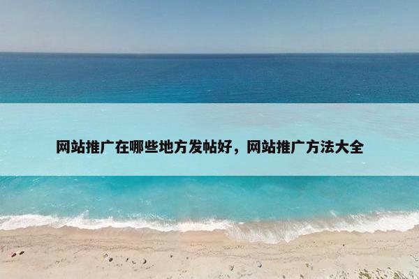 网站推广在哪些地方发帖好，网站推广方法大全