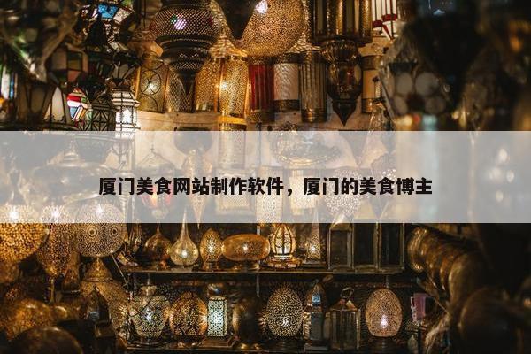 厦门美食网站制作软件，厦门的美食博主