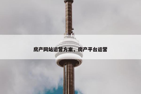 房产网站运营方案，房产平台运营