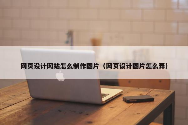 网页设计网站怎么制作图片（网页设计图片怎么弄）