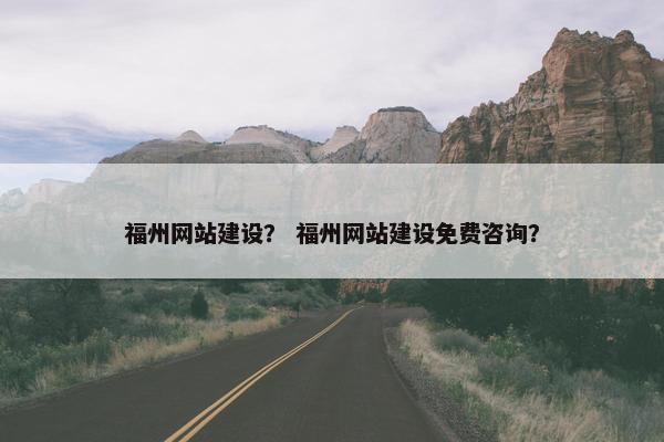福州网站建设？ 福州网站建设免费咨询？