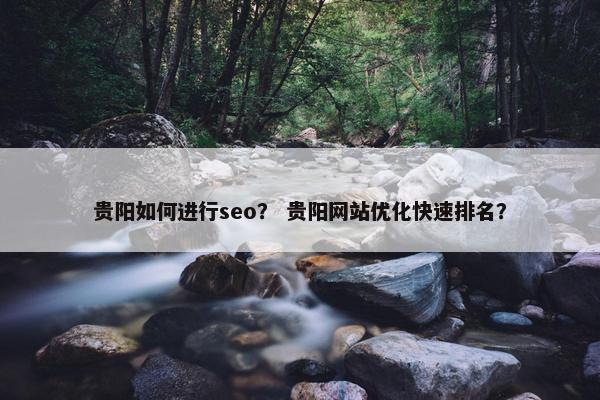 贵阳如何进行seo？ 贵阳网站优化快速排名？