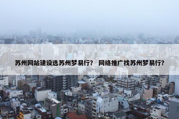 苏州网站建设选苏州梦易行？ 网络推广找苏州梦易行？