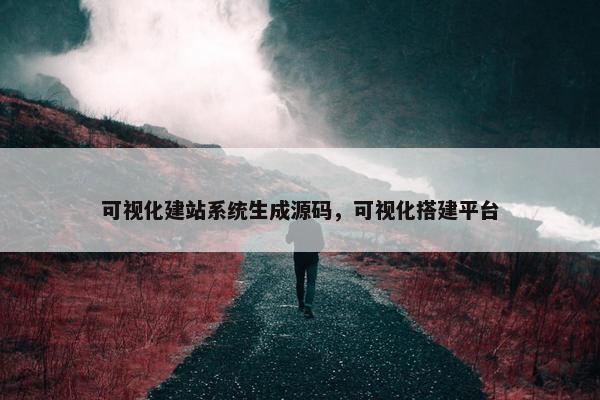 可视化建站系统生成源码，可视化搭建平台