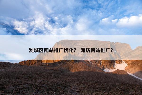 潍城区网站推广优化？ 潍坊网站推广？