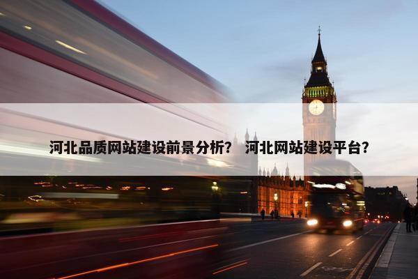 河北品质网站建设前景分析？ 河北网站建设平台？