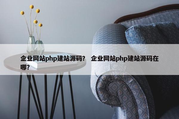 企业网站php建站源码？ 企业网站php建站源码在哪？