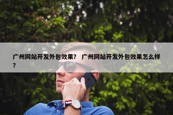 广州网站开发外包效果？ 广州网站开发外包效果怎么样？