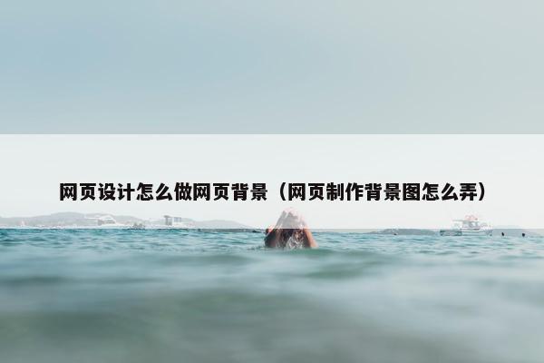 网页设计怎么做网页背景（网页制作背景图怎么弄）