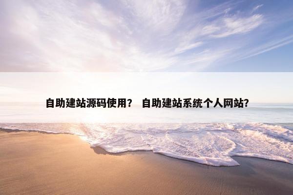 自助建站源码使用？ 自助建站系统个人网站？