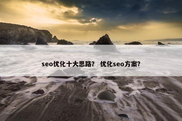 seo优化十大思路？ 优化seo方案？