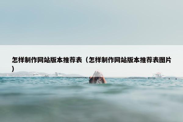 怎样制作网站版本推荐表（怎样制作网站版本推荐表图片）