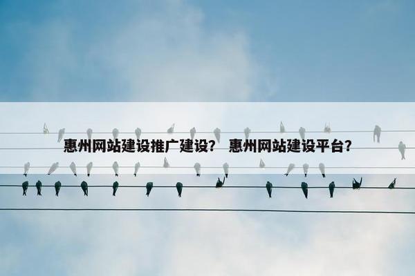 惠州网站建设推广建设？ 惠州网站建设平台？