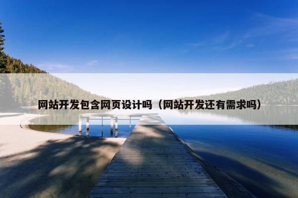 网站开发包含网页设计吗（网站开发还有需求吗）