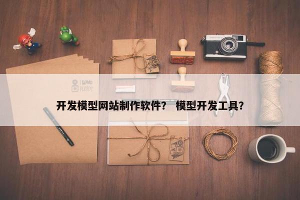开发模型网站制作软件？ 模型开发工具？