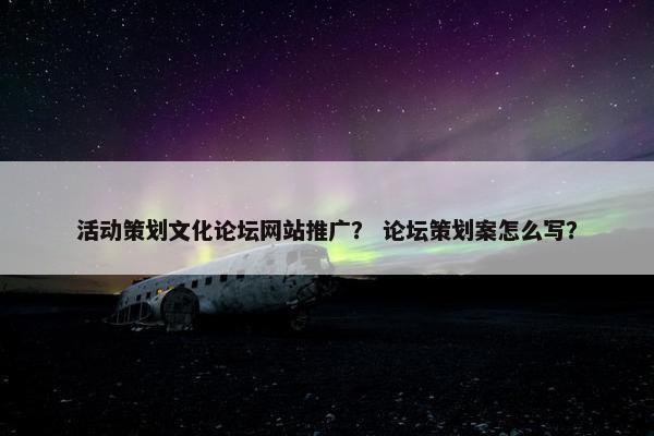 活动策划文化论坛网站推广？ 论坛策划案怎么写？