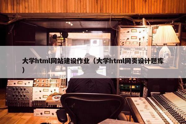 大学html网站建设作业（大学html网页设计题库）