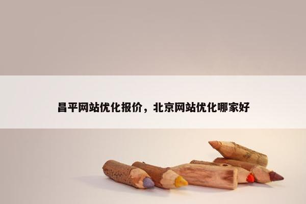 昌平网站优化报价，北京网站优化哪家好
