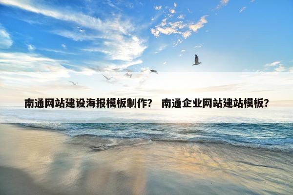 南通网站建设海报模板制作？ 南通企业网站建站模板？